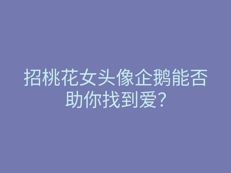 招桃花女头像企鹅能否助你找到爱?