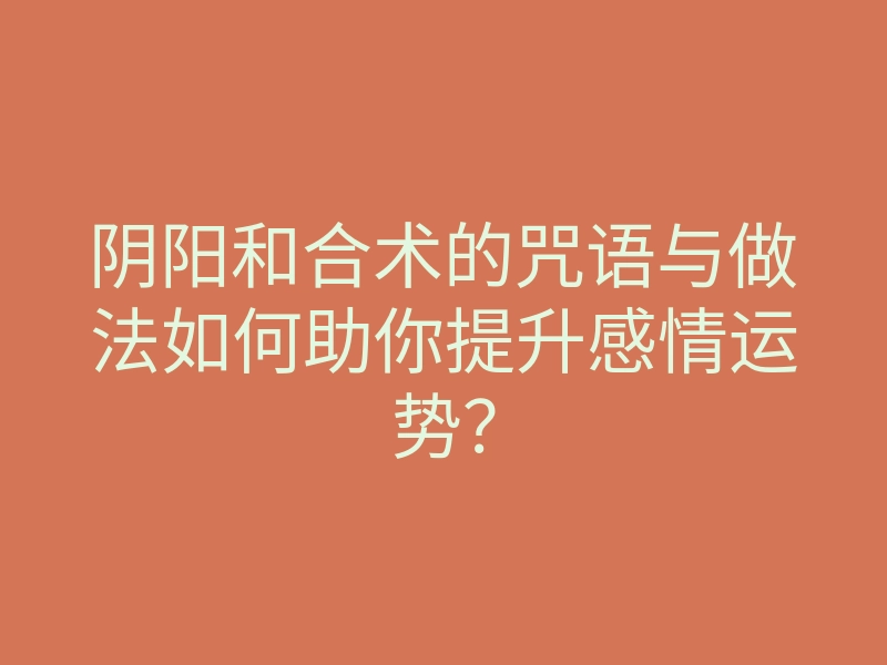 阴阳和合术的咒语与做法如何助你提升感情运势?