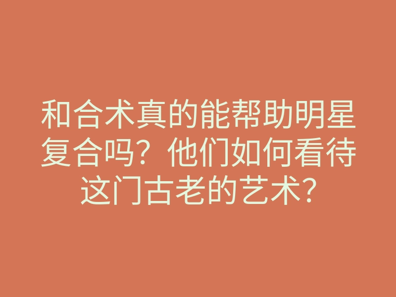 和合术真的能帮助明星复合吗？他们如何看待这门古老的艺术？