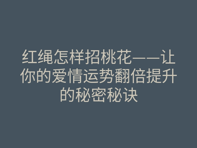 红绳怎样招桃花——让你的爱情运势翻倍提升的秘密秘诀