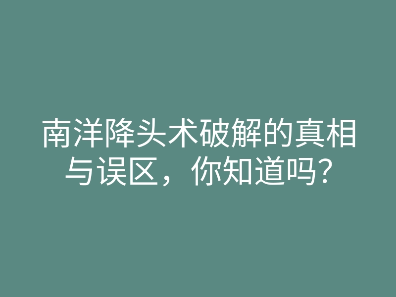 南洋降头术破解的真相与误区,你知道吗?