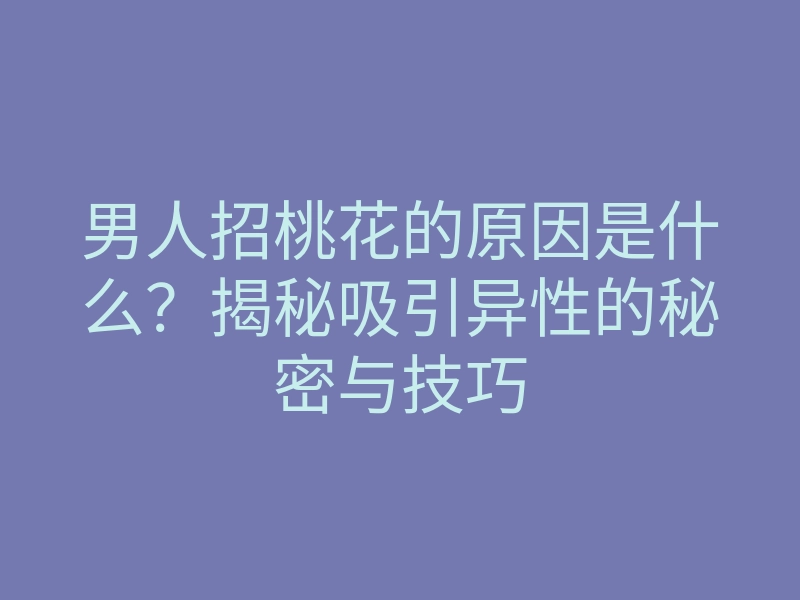 男人招桃花的原因是什么?揭秘吸引异性的秘密与技巧