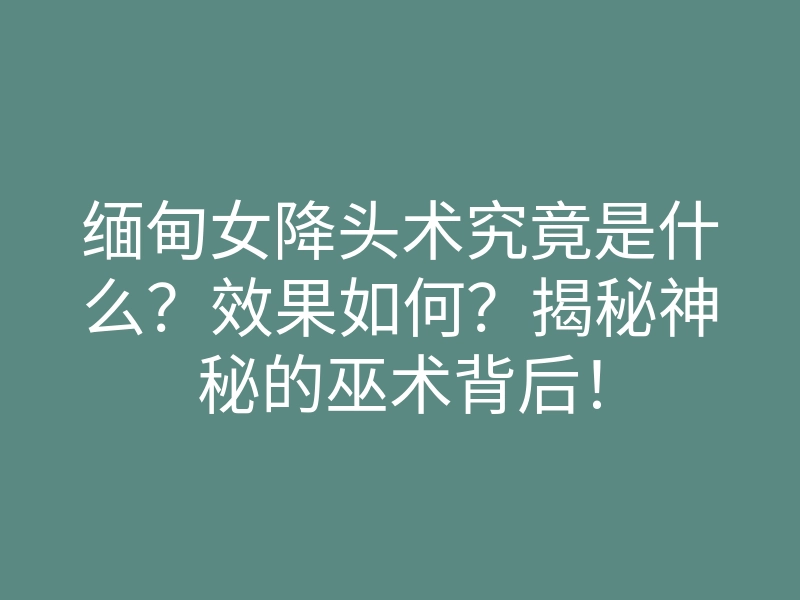 缅甸女降头术究竟是什么?效果如何?揭秘神秘的巫术背后!