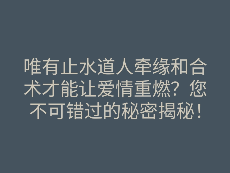 唯有止水道人牵缘和合术才能让爱情重燃?您不可错过的秘密揭秘!