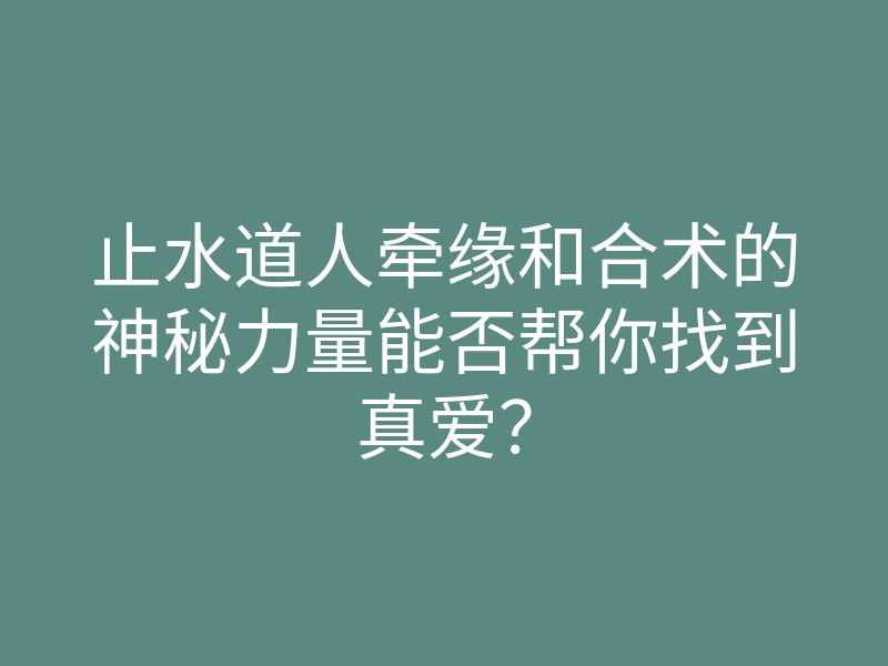 止水道人牵缘和合术的神秘力量能否帮你找到真爱?
