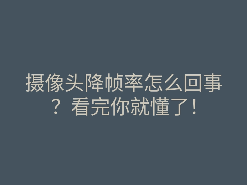 摄像头降帧率怎么回事?看完你就懂了!
