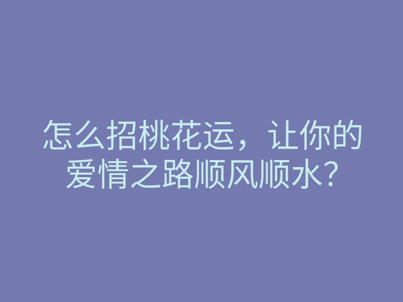 怎么招桃花运,让你的爱情之路顺风顺水?