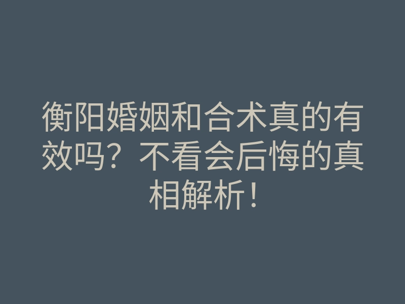衡阳婚姻和合术真的有效吗?不看会后悔的真相解析!