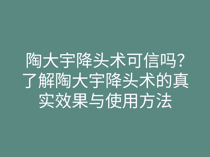 陶大宇降头术可信吗?了解陶大宇降头术的真实效果与使用方法