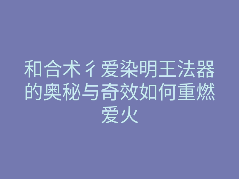 和合术彳爱染明王法器的奥秘与奇效如何重燃爱火