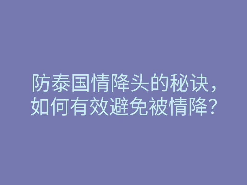防泰国情降头的秘诀,如何有效避免被情降?