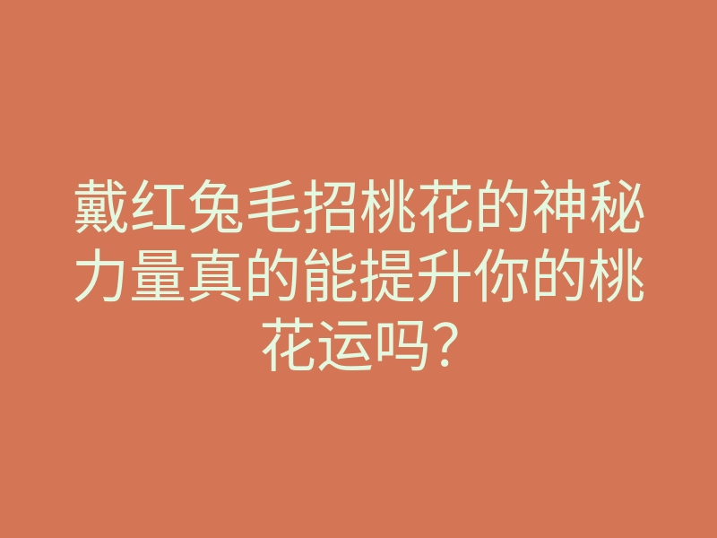 戴红兔毛招桃花的神秘力量真的能提升你的桃花运吗？