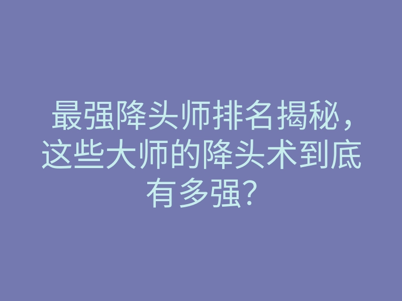 最强降头师排名揭秘,这些大师的降头术到底有多强?