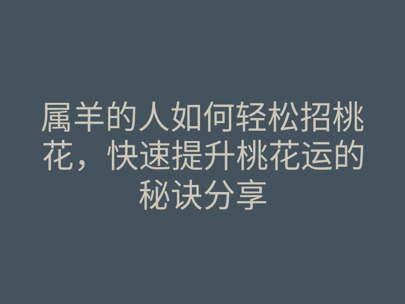 属羊的人如何轻松招桃花,快速提升桃花运的秘诀分享