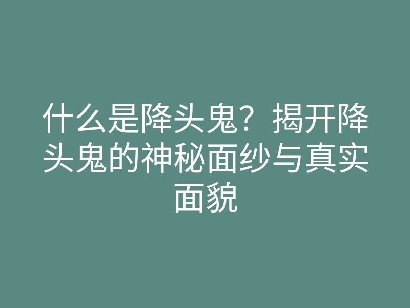 什么是降头鬼?揭开降头鬼的神秘面纱与真实面貌