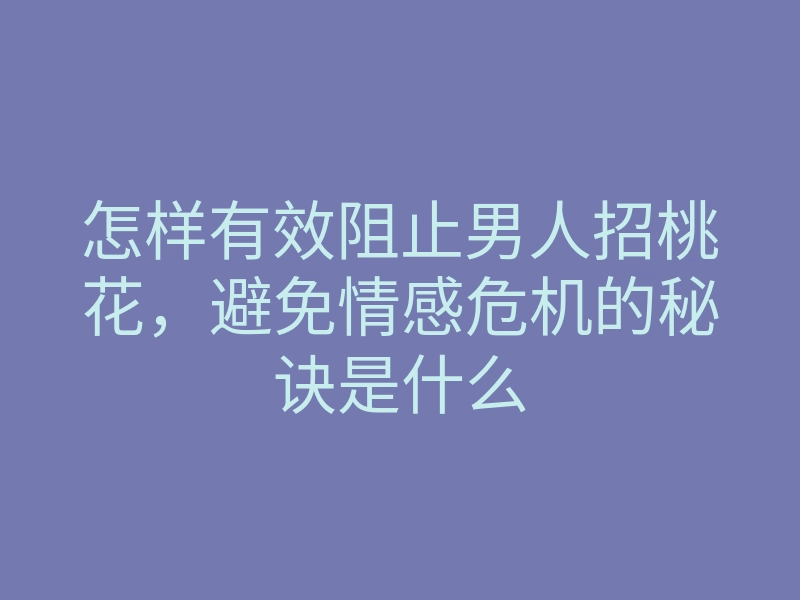 怎样有效阻止男人招桃花,避免情感危机的秘诀是什么