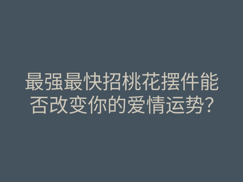 最强最快招桃花摆件能否改变你的爱情运势?
