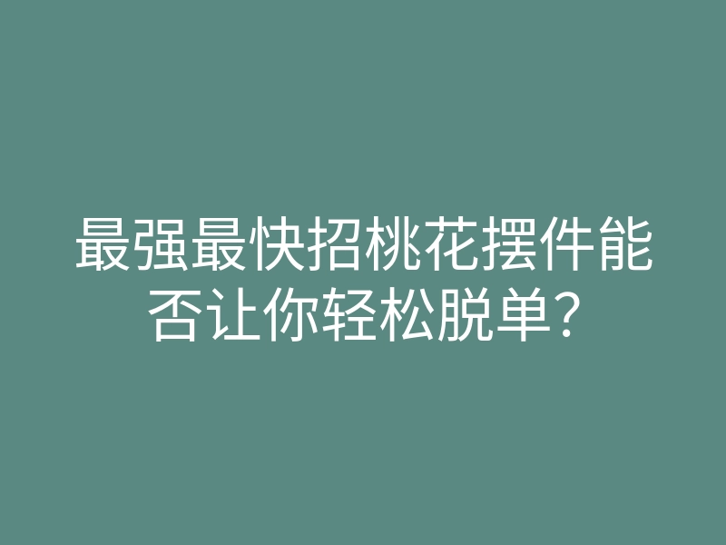 最强最快招桃花摆件能否让你轻松脱单?