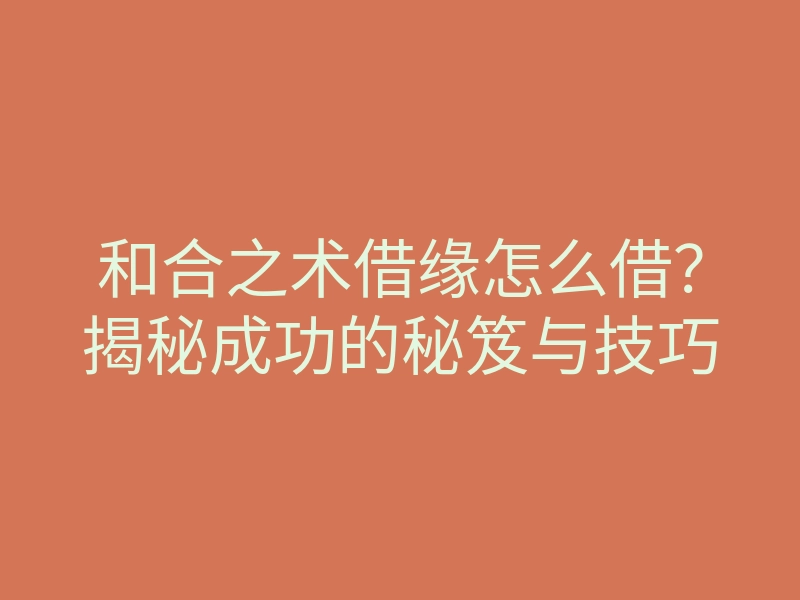 和合之术借缘怎么借?揭秘成功的秘笈与技巧