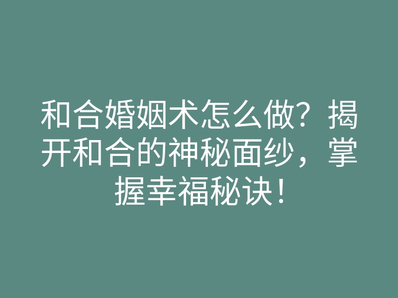 和合婚姻术怎么做?揭开和合的神秘面纱,掌握幸福秘诀!