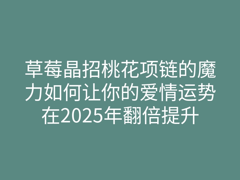 草莓晶招桃花项链的魔力如何让你的爱情运势在2025年翻倍提升
