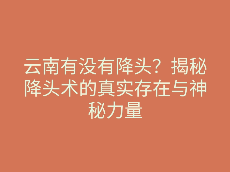 云南有没有降头?揭秘降头术的真实存在与神秘力量
