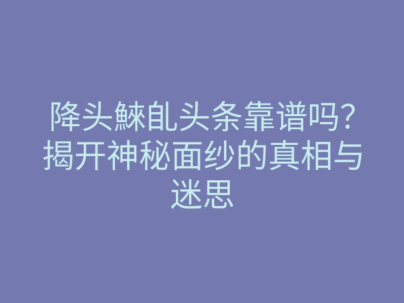 降头鯠臫头条靠谱吗?揭开神秘面纱的真相与迷思