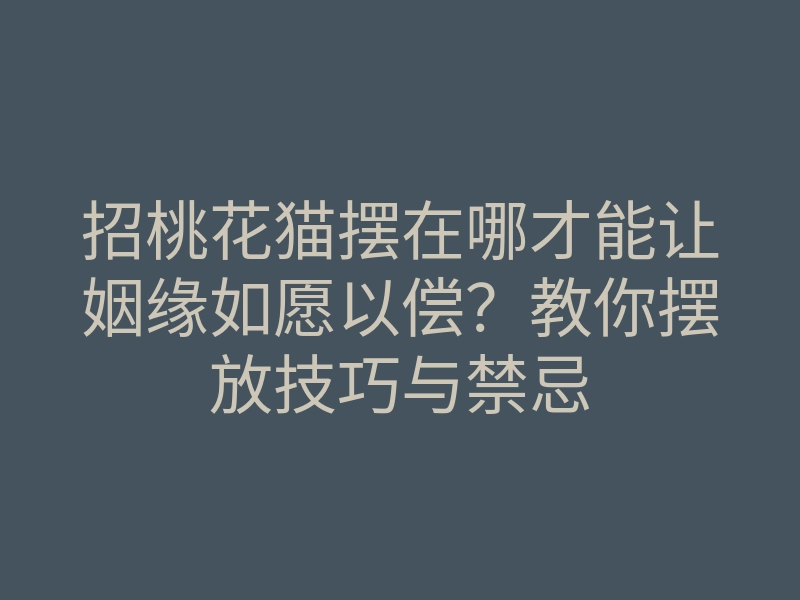 招桃花猫摆在哪才能让姻缘如愿以偿?教你摆放技巧与禁忌