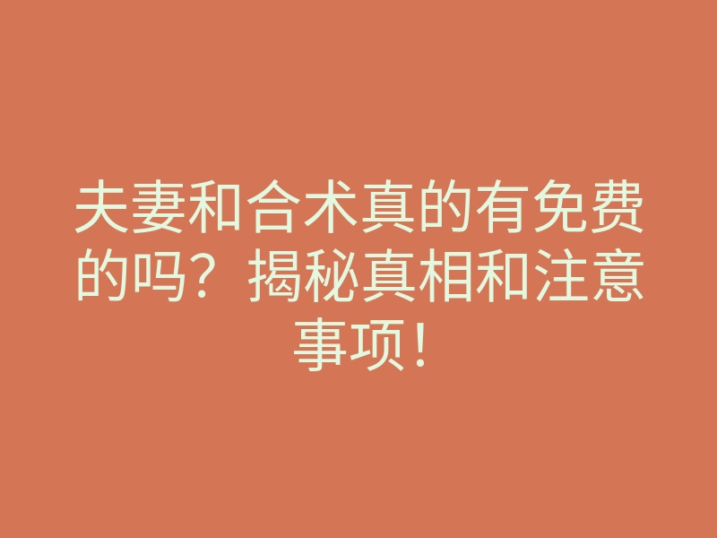 夫妻和合术真的有免费的吗?揭秘真相和注意事项!