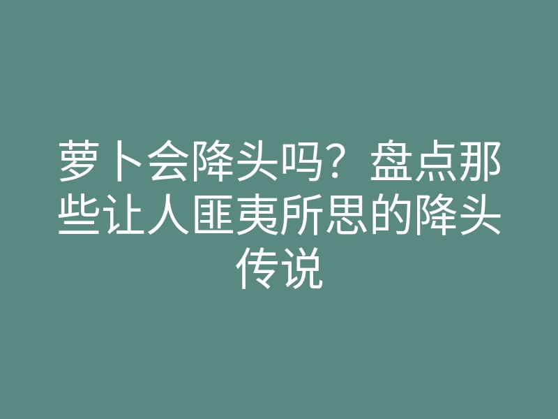 萝卜会降头吗?盘点那些让人匪夷所思的降头传说