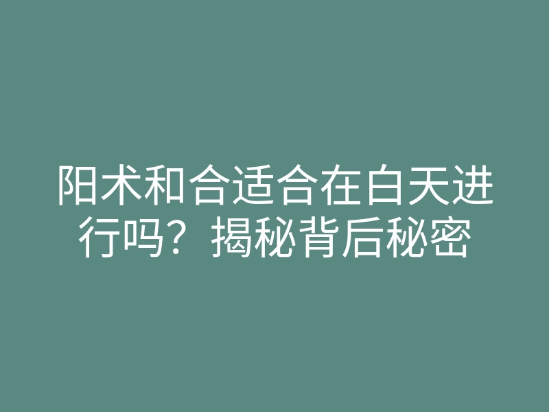 阳术和合适合在白天进行吗?揭秘背后秘密