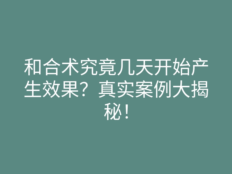 和合术究竟几天开始产生效果?真实案例大揭秘!