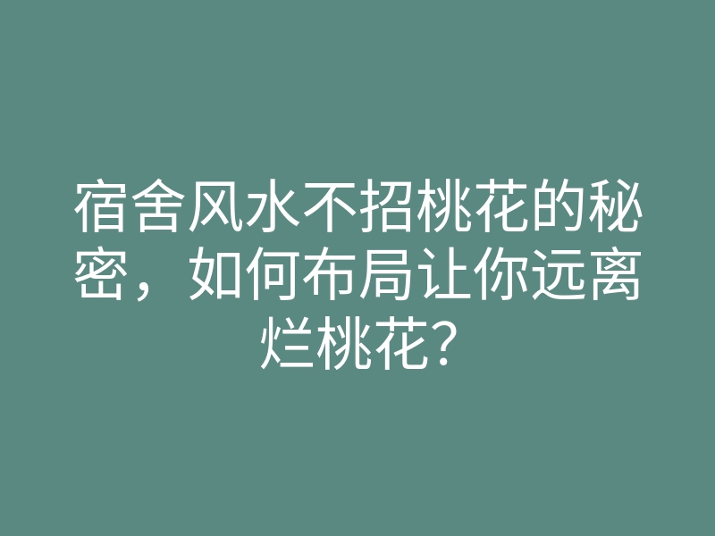 宿舍风水不招桃花的秘密,如何布局让你远离烂桃花?
