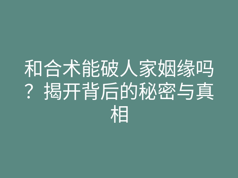 和合术能破人家姻缘吗?揭开背后的秘密与真相