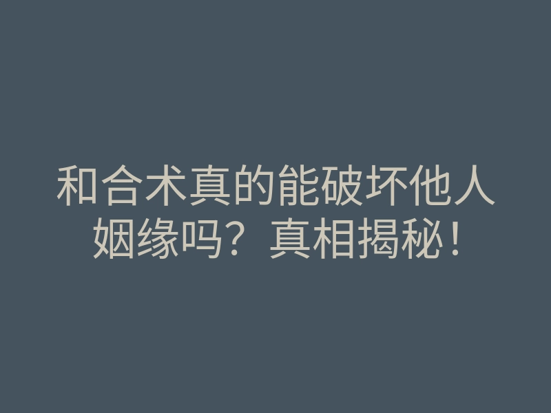 和合术真的能破坏他人姻缘吗?真相揭秘!