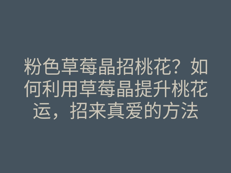 粉色草莓晶招桃花?如何利用草莓晶提升桃花运,招来真爱的方法