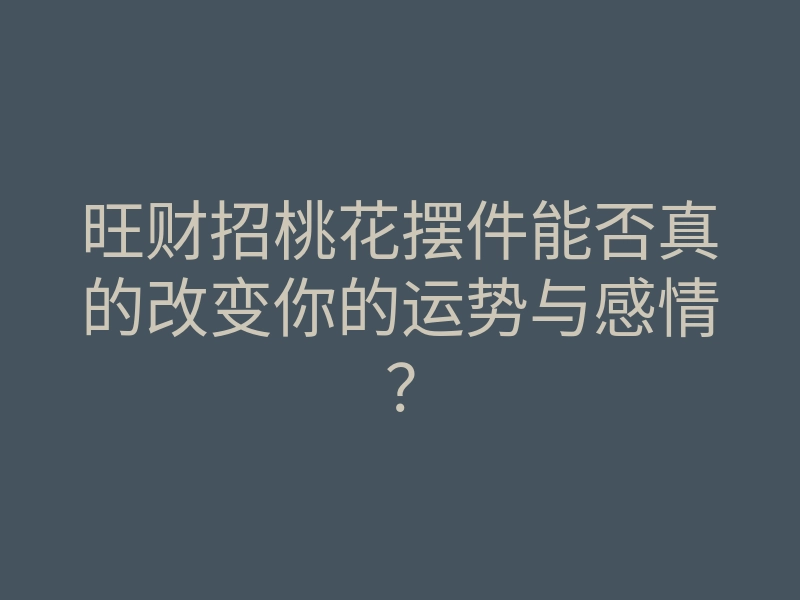 旺财招桃花摆件能否真的改变你的运势与感情?