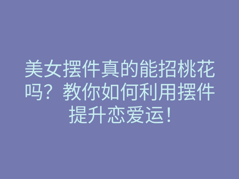 美女摆件真的能招桃花吗?教你如何利用摆件提升恋爱运!