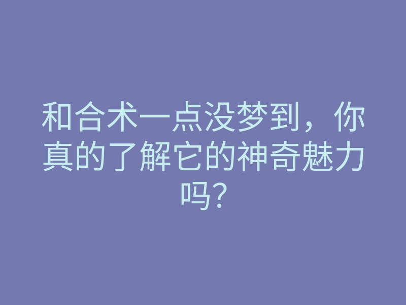和合术一点没梦到,你真的了解它的神奇魅力吗?