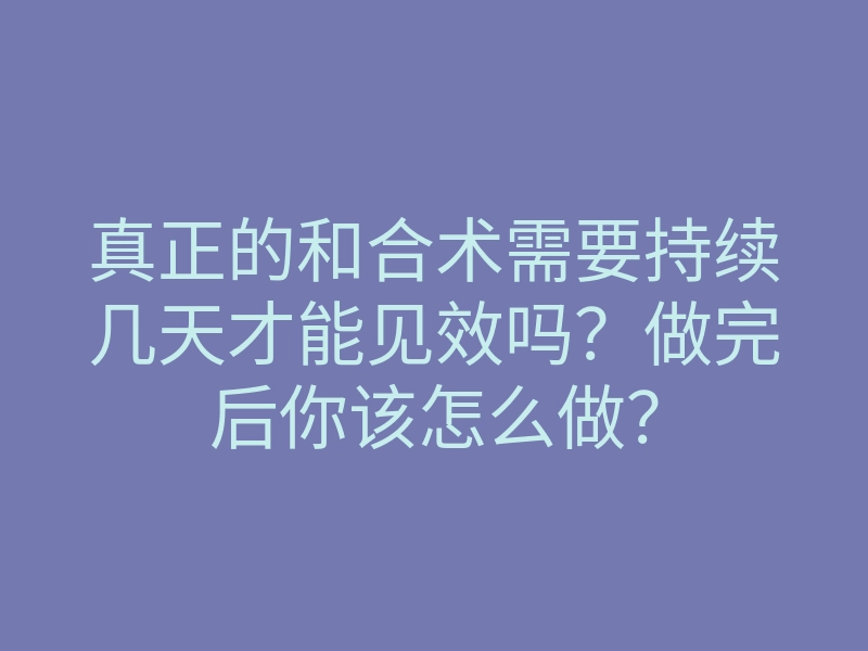 真正的和合术需要持续几天才能见效吗?做完后你该怎么做?