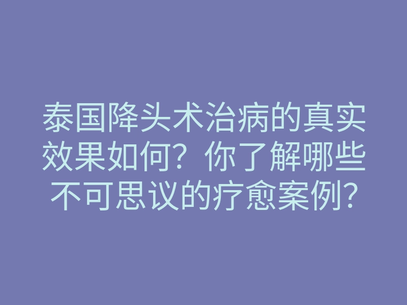 泰国降头术治病的真实效果如何？你了解哪些不可思议的疗愈案例？