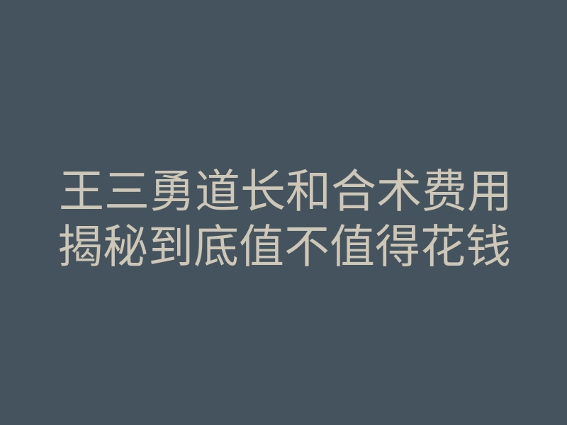 王三勇道长和合术费用揭秘到底值不值得花钱