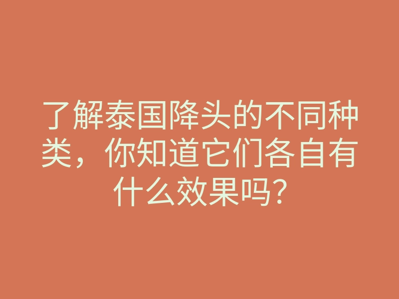 了解泰国降头的不同种类,你知道它们各自有什么效果吗?