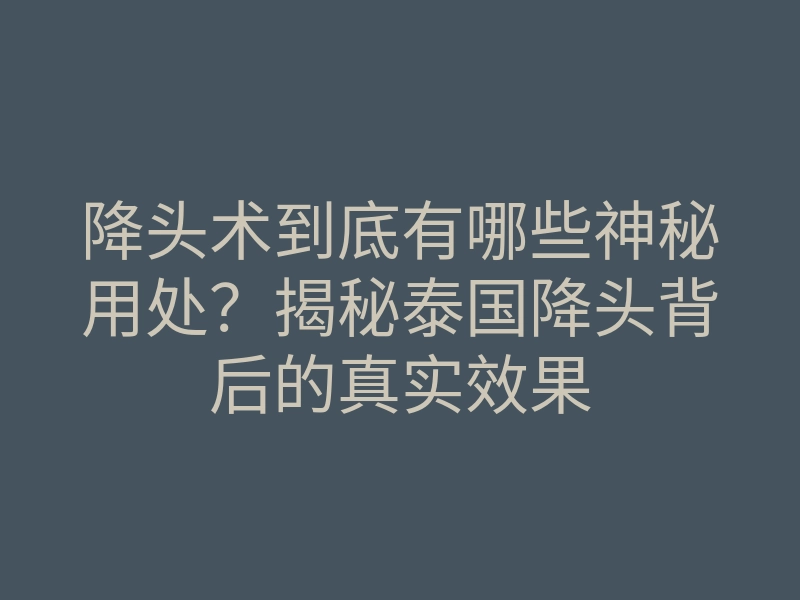 降头术到底有哪些神秘用处?揭秘泰国降头背后的真实效果