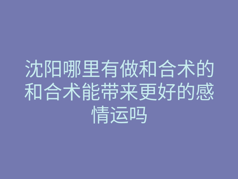 沈阳哪里有做和合术的和合术能带来更好的感情运吗