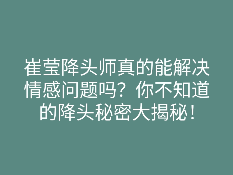 崔莹降头师真的能解决情感问题吗?你不知道的降头秘密大揭秘!