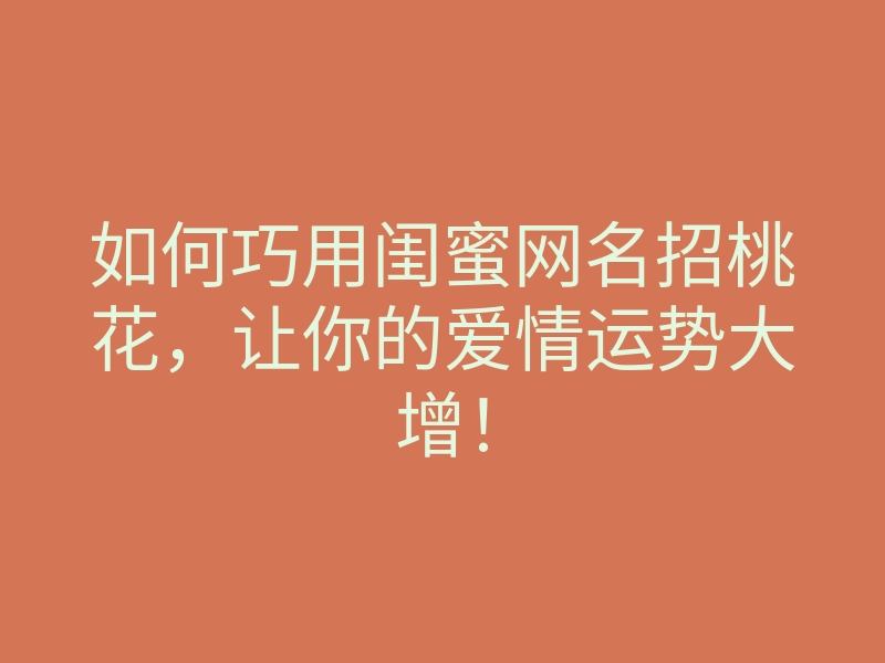 如何巧用闺蜜网名招桃花,让你的爱情运势大增!