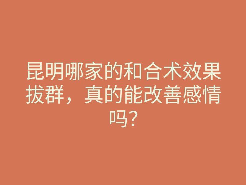 昆明哪家的和合术效果拔群,真的能改善感情吗?