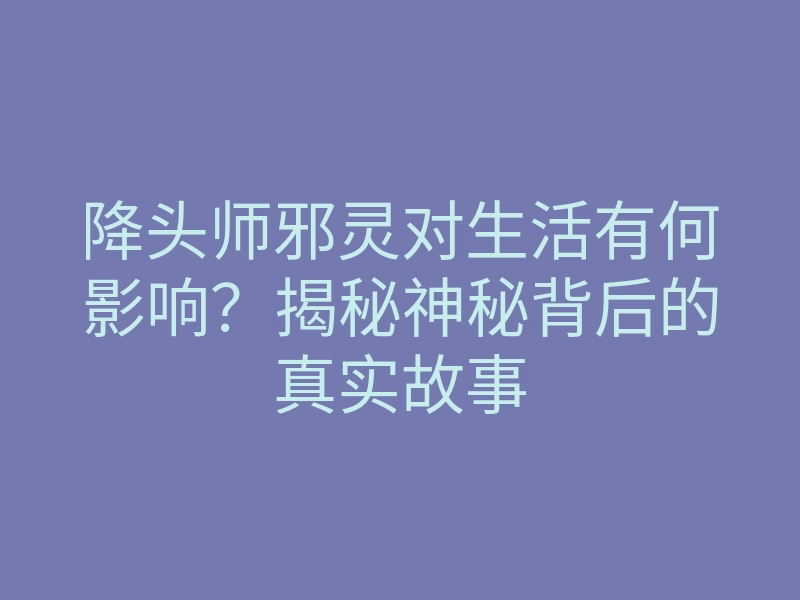 降头师邪灵对生活有何影响?揭秘神秘背后的真实故事