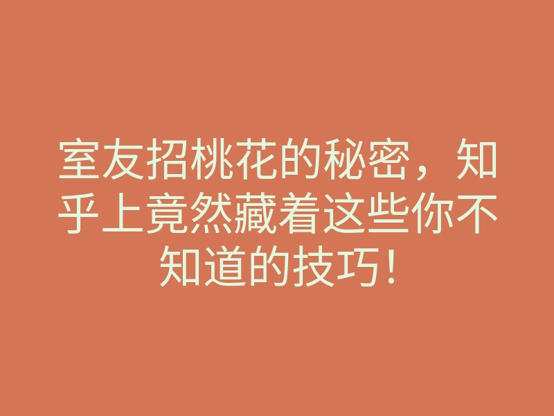 室友招桃花的秘密,知乎上竟然藏着这些你不知道的技巧!